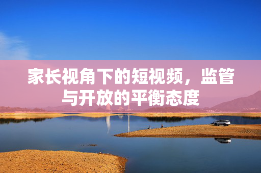 家长视角下的短视频，监管与开放的平衡态度