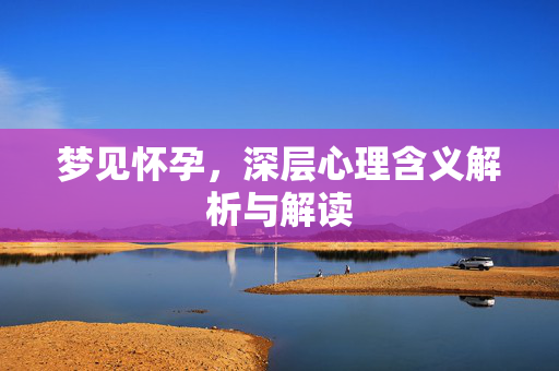 梦见怀孕，深层心理含义解析与解读