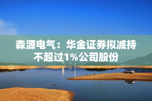 森源电气：华金证券拟减持不超过1%公司股份
