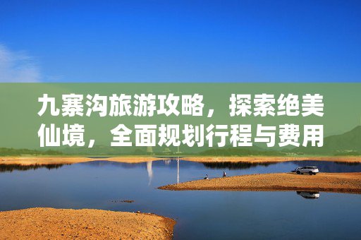 九寨沟旅游攻略，探索绝美仙境，全面规划行程与费用详解