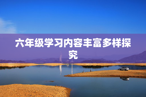 六年级学习内容丰富多样探究