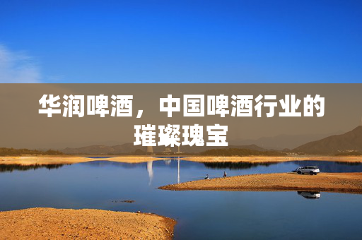 华润啤酒，中国啤酒行业的璀璨瑰宝