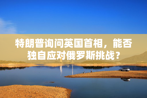 特朗普询问英国首相，能否独自应对俄罗斯挑战？