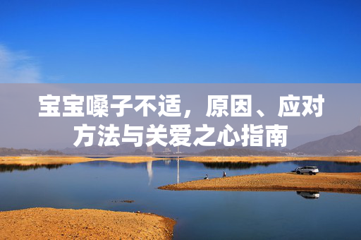 宝宝嗓子不适，原因、应对方法与关爱之心指南