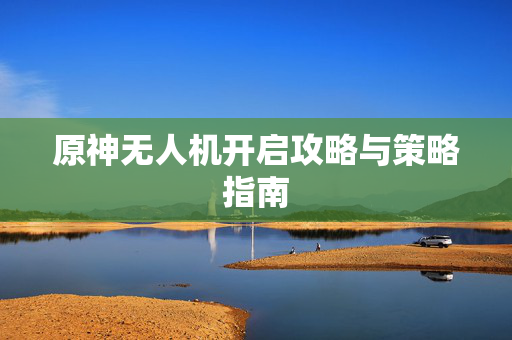 原神无人机开启攻略与策略指南