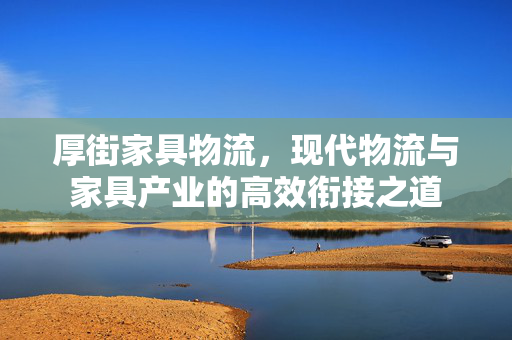 厚街家具物流，现代物流与家具产业的高效衔接之道