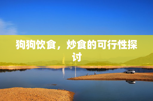 狗狗饮食，炒食的可行性探讨