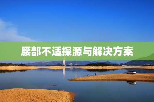 腰部不适探源与解决方案