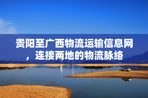 贵阳至广西物流运输信息网，连接两地的物流脉络