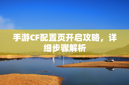 手游CF配置页开启攻略，详细步骤解析