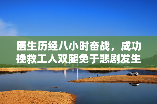 医生历经八小时奋战，成功挽救工人双腿免于悲剧发生
