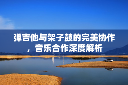 弹吉他与架子鼓的完美协作，音乐合作深度解析
