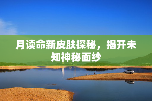 月读命新皮肤探秘，揭开未知神秘面纱