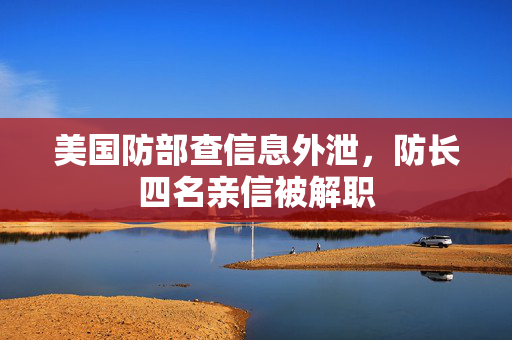 美国防部查信息外泄，防长四名亲信被解职