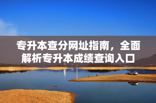 专升本查分网址指南，全面解析专升本成绩查询入口