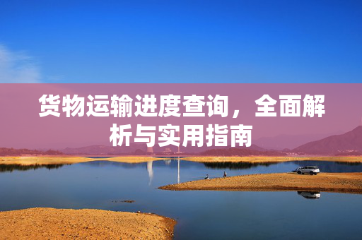 货物运输进度查询，全面解析与实用指南