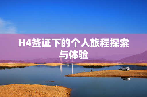 H4签证下的个人旅程探索与体验