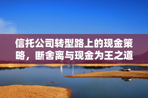 信托公司转型路上的现金策略，断舍离与现金为王之道