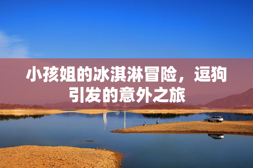 小孩姐的冰淇淋冒险，逗狗引发的意外之旅