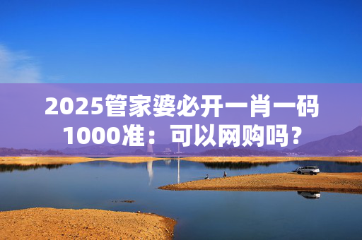 2025管家婆必开一肖一码1000准：可以网购吗？