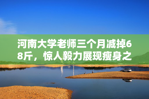 河南大学老师三个月减掉68斤，惊人毅力展现瘦身之旅