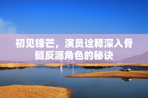 初见锋芒，演员诠释深入骨髓反派角色的秘诀