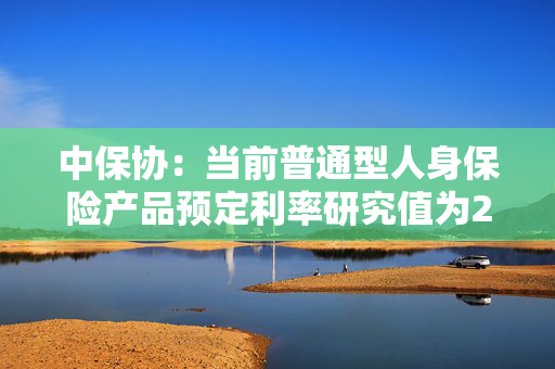 中保协：当前普通型人身保险产品预定利率研究值为2.13%