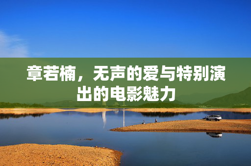 章若楠，无声的爱与特别演出的电影魅力