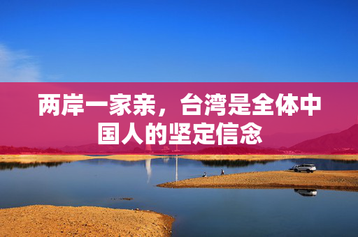 两岸一家亲，台湾是全体中国人的坚定信念