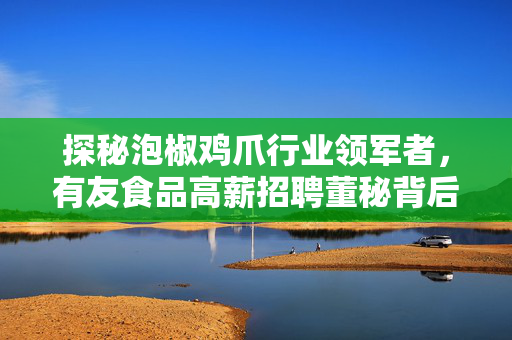 探秘泡椒鸡爪行业领军者，有友食品高薪招聘董秘背后的故事