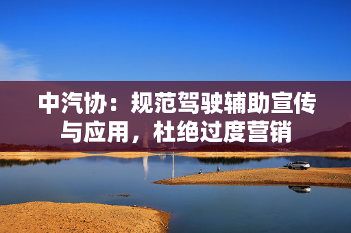 中汽协：规范驾驶辅助宣传与应用，杜绝过度营销