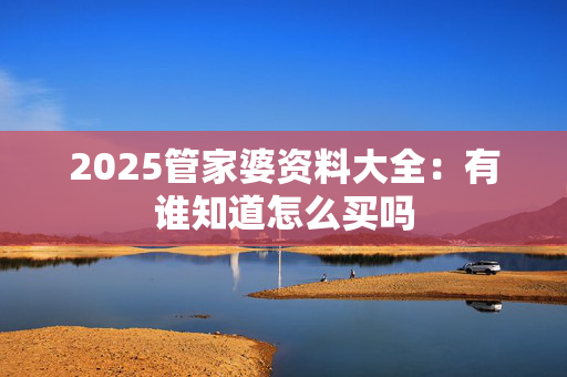 2025管家婆资料大全：有谁知道怎么买吗