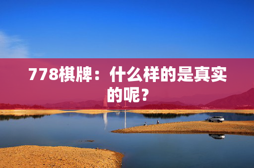 778棋牌：什么样的是真实的呢？