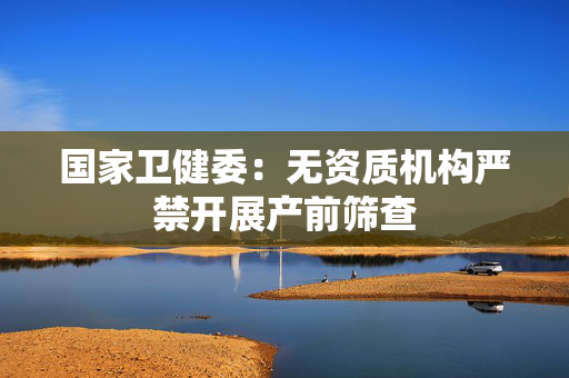 国家卫健委：无资质机构严禁开展产前筛查