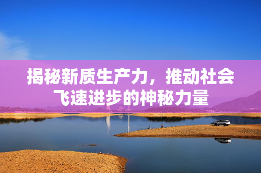 揭秘新质生产力，推动社会飞速进步的神秘力量