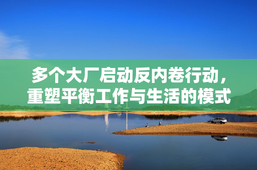 多个大厂启动反内卷行动，重塑平衡工作与生活的模式