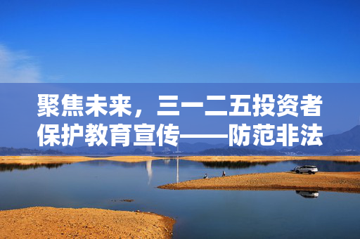 聚焦未来，三一二五投资者保护教育宣传——防范非法金融活动指南