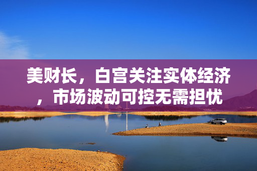 美财长，白宫关注实体经济，市场波动可控无需担忧