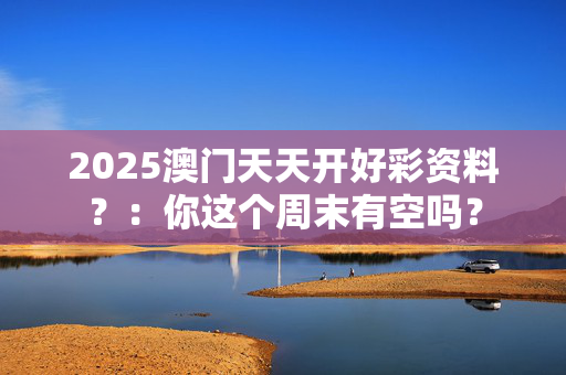 2025澳门天天开好彩资料？：你这个周末有空吗？