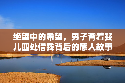 绝望中的希望，男子背着婴儿四处借钱背后的感人故事
