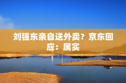 刘强东亲自送外卖？京东回应：属实