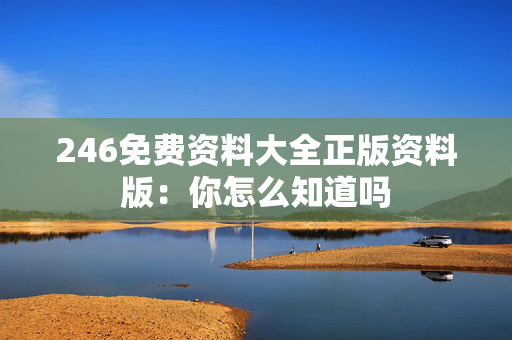 246免费资料大全正版资料版：你怎么知道吗