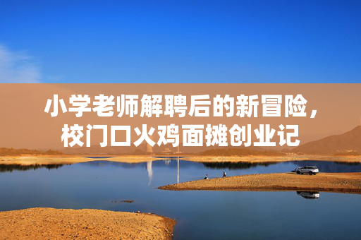小学老师解聘后的新冒险，校门口火鸡面摊创业记