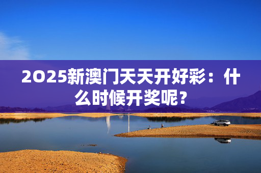 2O25新澳门天天开好彩：什么时候开奖呢？