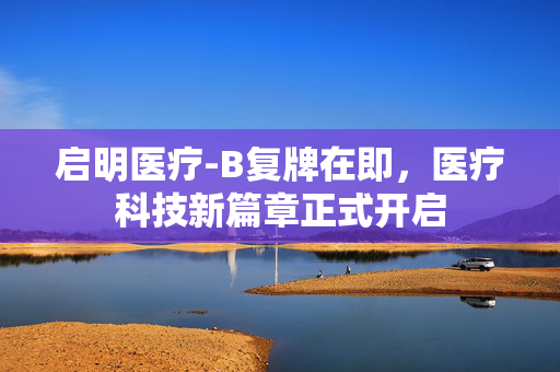 启明医疗-B复牌在即，医疗科技新篇章正式开启
