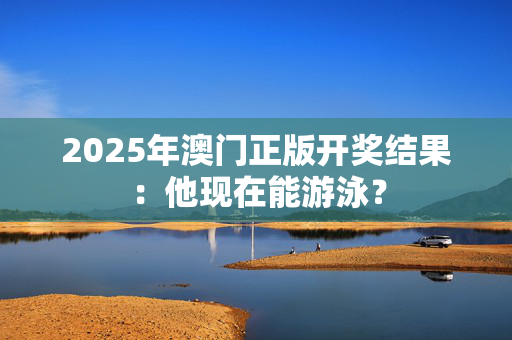 2025年澳门正版开奖结果：他现在能游泳？