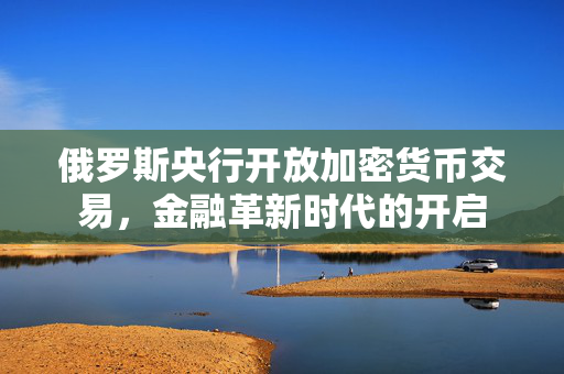 俄罗斯央行开放加密货币交易，金融革新时代的开启