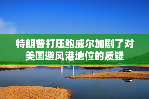 特朗普打压鲍威尔加剧了对美国避风港地位的质疑