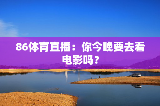 86体育直播：你今晚要去看电影吗？