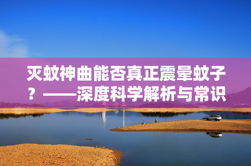 灭蚊神曲能否真正震晕蚊子？——深度科学解析与常识探讨